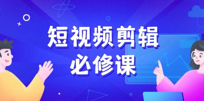 短视频剪辑必修课，百万剪辑师成长秘籍，找素材、拆片、案例拆解_天恒副业网