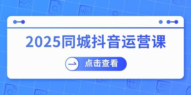 2025同城抖音运营课：涵盖实体店盈利，团购好处，助商家获取流量_天恒副业网