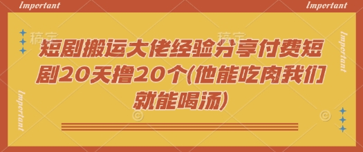 短剧搬运大佬经验分享付费短剧20天撸20个(他能吃肉我们就能喝汤)_天恒副业网