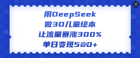用DeepSeek做3D儿童绘本,让流量暴涨300%,单日变现多张_天恒副业网