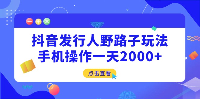 (14319期)抖音发行人野路子玩法,手机操作一天2000+_天恒副业网