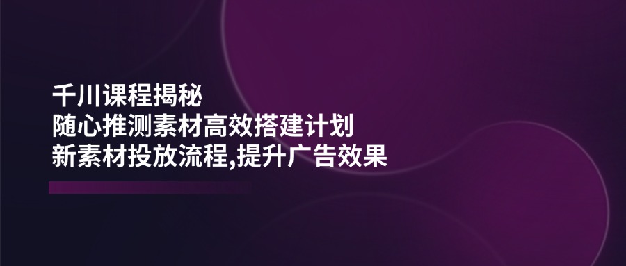 千川课程揭秘:随心推测素材高效搭建计划,新素材投放流程,提升广告效果_天恒副业网