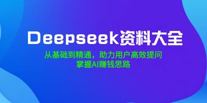 Deepseek资料大全，从基础到精通，助力用户高效提问，掌握AI赚钱思路_天恒副业网