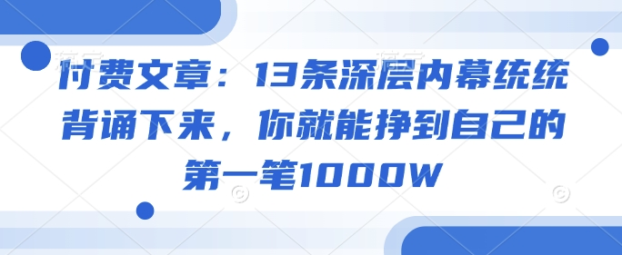 付费文章：13条深层内幕统统背诵下来，你就能挣到自己的第一笔1000W_天恒副业网