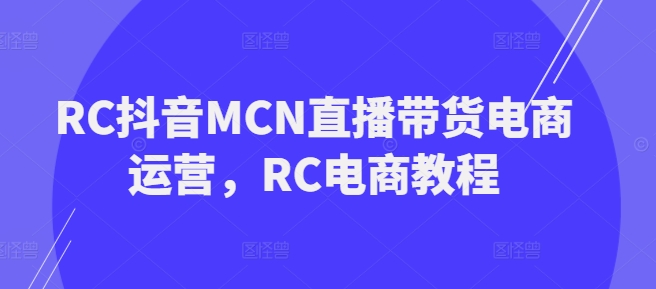 RC抖音MCN直播带货电商运营,RC电商教程_天恒副业网