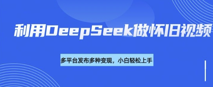利用DeepSeek做怀旧视频,流量号多渠道变现能力强_天恒副业网