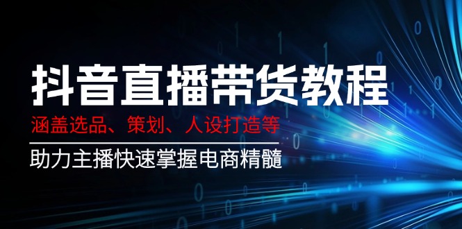 （14345期）抖音直播带货教程：涵盖选品、策划、人设打造等,助力主播快速掌握电商精髓_天恒副业网