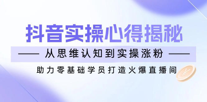 （14344期）抖音实战心得揭秘，从思维认知到实操涨粉，助力零基础学员打造火爆直播间_天恒副业网