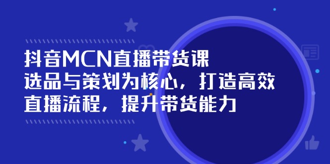 （14343期）抖音MCN直播带货课：选品与策划为核心,打造高效直播流程,提升带货能力_天恒副业网