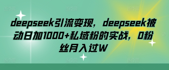 deepseek引流变现,deepseek被动日加1000+私域粉的实战,0粉丝月入过W_天恒副业网