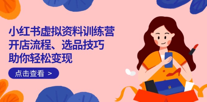 （14372期）小红书虚拟资料训练营：开店流程、选品技巧一网打尽，助你轻松变现_天恒副业网
