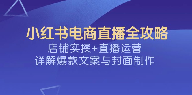 (14410期)小红书电商直播全攻略,店铺实操+直播运营,详解爆款文案与封面制作_天恒副业网