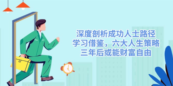 (14408期)深度剖析成功人士路径,学习借鉴,六大人生策略,三年后或能财富自由_天恒副业网