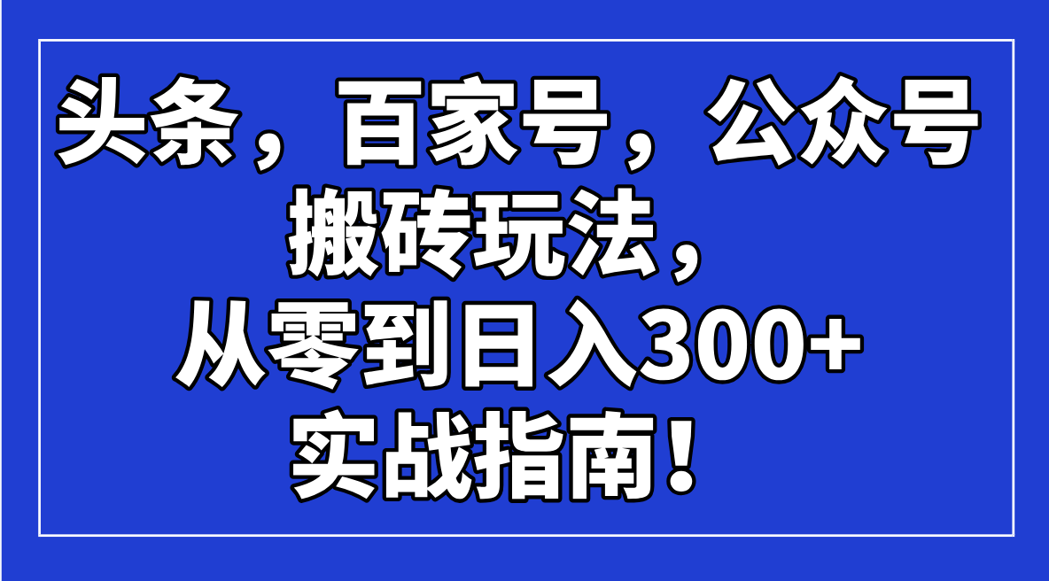 （14405期）头条，百家号，公众号搬砖玩法，从零到日入300+的实战指南！_天恒副业网