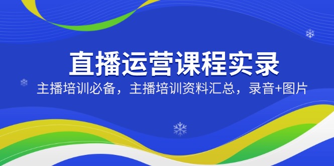 (14388期)直播运营课程实录:主播培训必备,主播培训资料汇总,录音+图片_天恒副业网