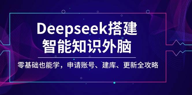 Deepseek搭建智能知识外脑，零基础也能学，申请账号、建库、更新全攻略_天恒副业网