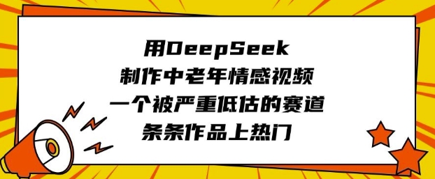 用DeepSeek制作中老年情感视频，一个被严重低估的赛道，条条作品上热门_天恒副业网