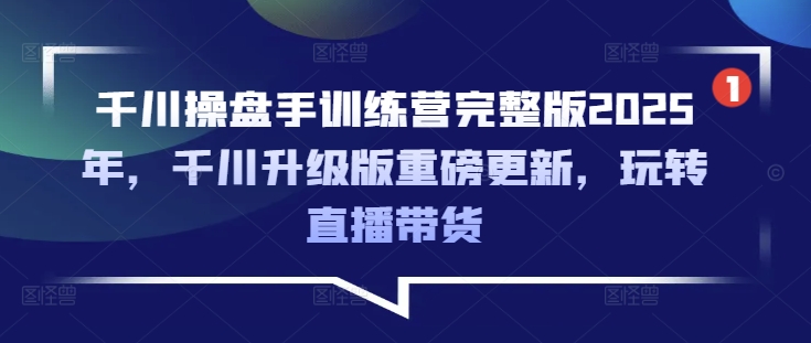 千川操盘手训练营完整版2025年,千川升级版重磅更新,玩转直播带货_天恒副业网