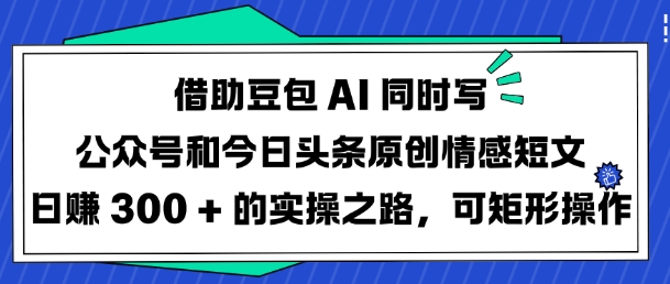 借助豆包AI同时写公众号和今日头条原创情感短文日入3张的实操之路,可矩形操作_天恒副业网