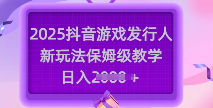 2025抖音游戏发行人新玩法，保姆级教学，日入多张_天恒副业网