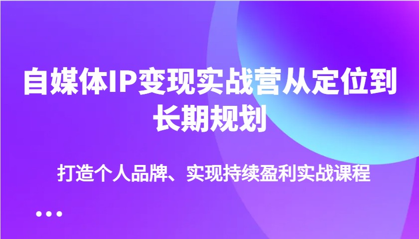 自媒体IP变现实战营从定位到长期规划，打造个人品牌、实现持续盈利实战课程_天恒副业网