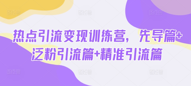 热点引流变现训练营，先导篇+泛粉引流篇+精准引流篇_天恒副业网