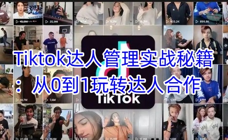 Tiktok达人管理实战秘籍：从0到1玩转达人合作_天恒副业网