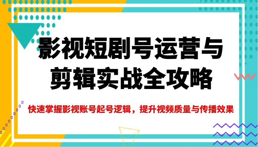 影视短剧号运营与剪辑实战全攻略,快速掌握影视账号起号逻辑,提升视频质量与传播效果_天恒副业网