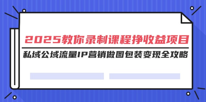 2025教你录课挣收益项目，私域公域流量IP营销做图包装变现全攻略_天恒副业网