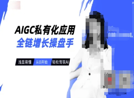 AIGC私有化应用全链增长操盘手,浅显易懂,从0开始轻松,驾驭AI_天恒副业网