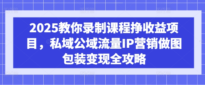 2025教你录制课程挣收益项目,私域公域流量IP营销做图包装变现全攻略_天恒副业网