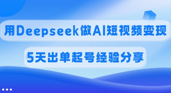 佣金45%,用Deepseek做AI短视频变现,5天出单起号经验分享_天恒副业网