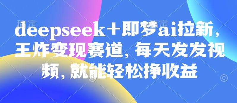 原客单价998的deepseek+即梦ai拉新，王炸变现赛道，每天发发视频，就能轻松挣收益_天恒副业网