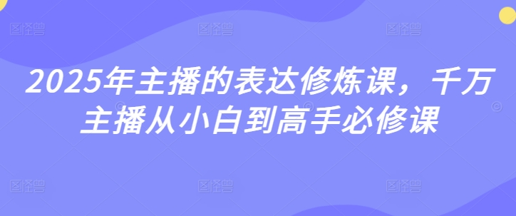 2025年主播的表达修炼课,千万主播从小白到高手必修课_天恒副业网