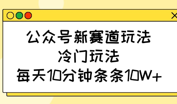 公众号新赛道玩法，冷门玩法，每天10分钟条条10W+_天恒副业网