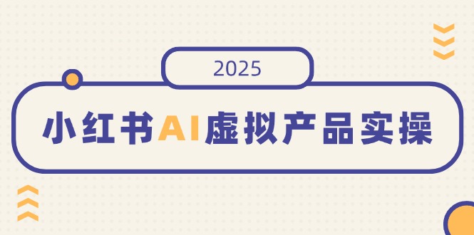 (14514期)小红书AI虚拟产品实操,开店、发布、提高销量,细节决定成败,月入5位数_天恒副业网