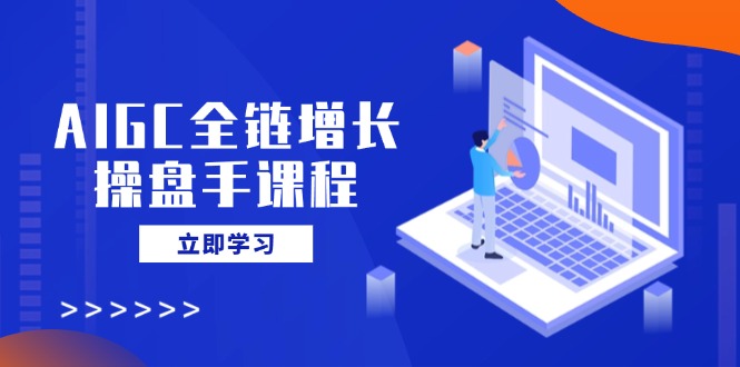 AIGC全链增长操盘手课程，从AI基础到私有化应用，轻松驾驭AI助力营销_天恒副业网