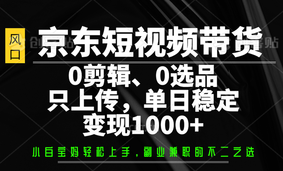 京东短视频带货,0剪辑,0选品,只上传,单日稳定变现1000+_天恒副业网