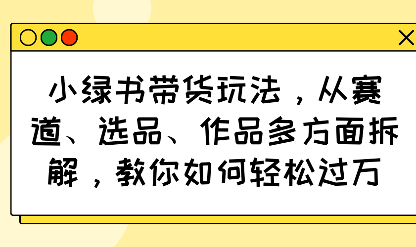 (14537期)小绿书带货玩法,从赛道、选品、作品多方面拆解,教你如何轻松过万_天恒副业网
