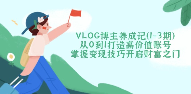 (14541期)VLOG博主养成记(1-3期)从0到1打造高价值账号,掌握变现技巧开启财富之门_天恒副业网