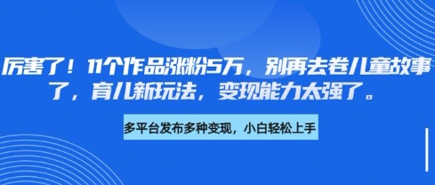厉害了，11个作品涨粉5万，别再去卷儿童故事了，育儿新玩法，变现能力太强了_天恒副业网