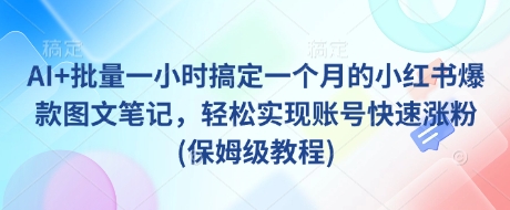 AI+批量一小时搞定一个月的小红书爆款图文笔记，轻松实现账号快速涨粉(保姆级教程)_天恒副业网