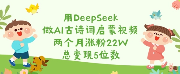 用DeepSeek做AI古诗词启蒙视频,两个月涨粉22W,总变现5位数_天恒副业网