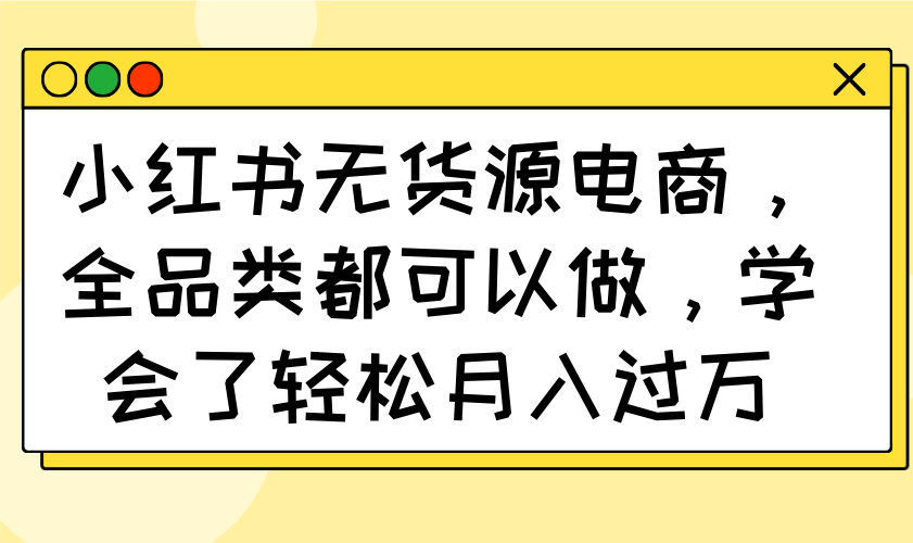 小红书无货源电商,全品类都可以做,学会了轻松月入过万_天恒副业网