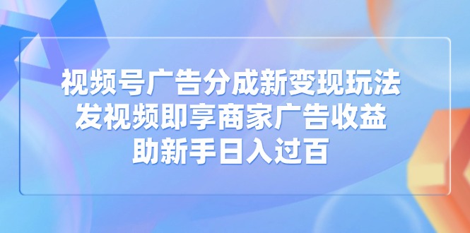 (14588期)视频号广告分成新变现玩法:发视频即享商家广告收益,助新手日入过百_天恒副业网