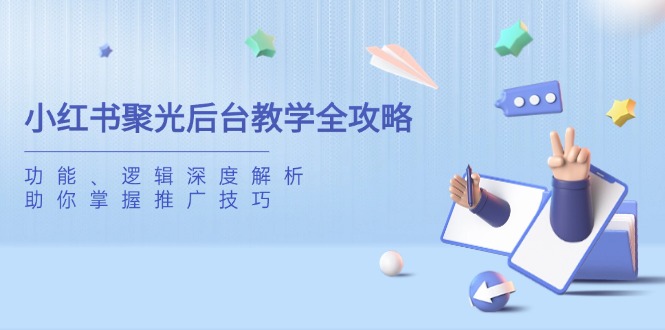 (14114期)小红书聚光后台教学全攻略,功能、逻辑深度解析,助你掌握推广技巧_天恒副业网
