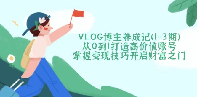 VLOG博主养成记（1-3期）从0到1打造高价值账号，掌握变现技巧开启财富之门_天恒副业网