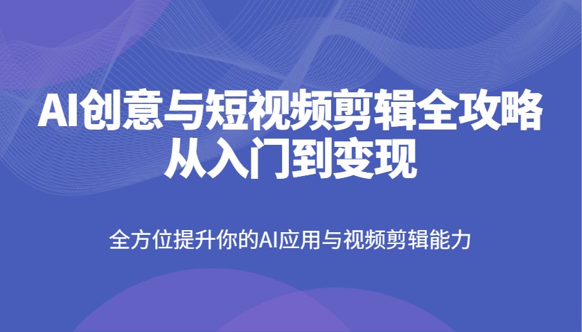 AI创意与短视频剪辑全攻略从入门到变现，全方位提升你的AI应用与视频剪辑能力_天恒副业网