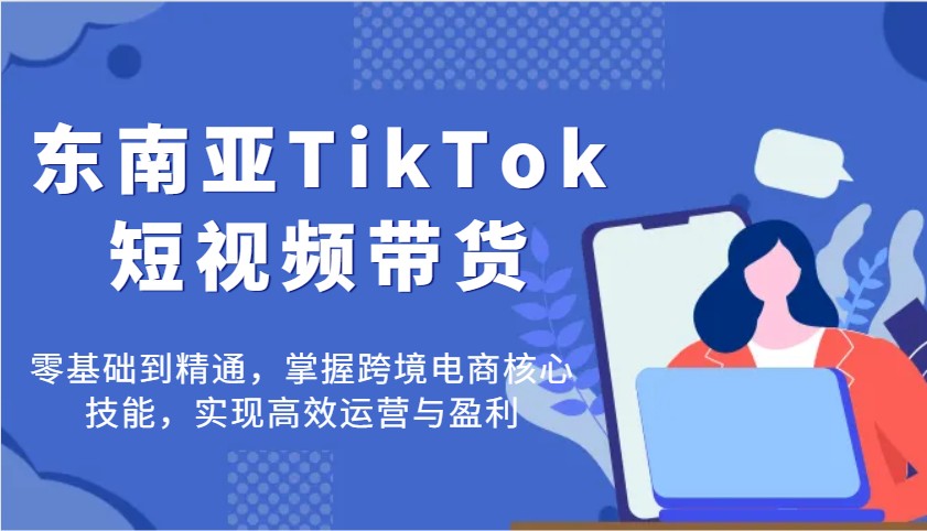 东南亚TikTok短视频带货,零基础到精通,掌握跨境电商核心技能,实现高效运营与盈利_天恒副业网