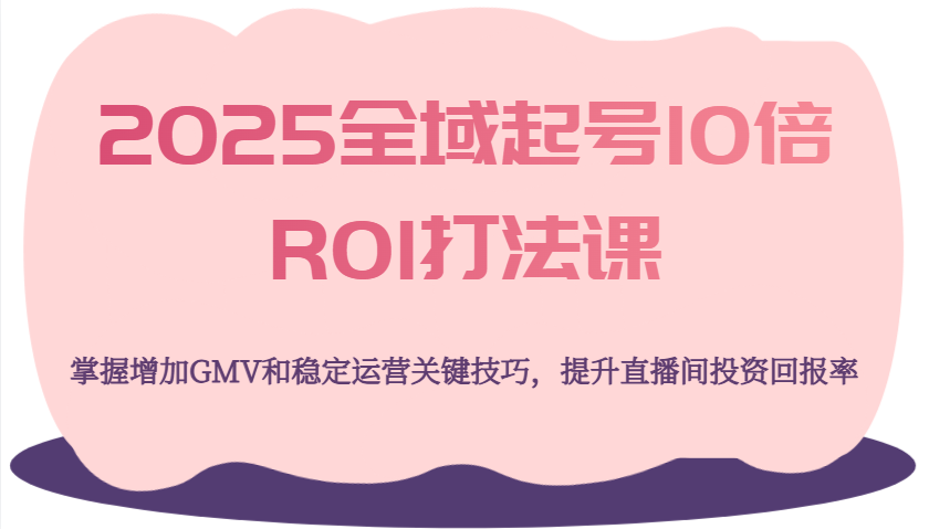2025全域起号10倍ROI打法课，掌握增加GMV和稳定运营关键技巧，提升直播间投资回报率_天恒副业网